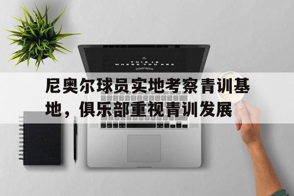 金年会app下载-金年会app官方版-尼奥尔球员实地考察青训基地，俱乐部重视青训发展