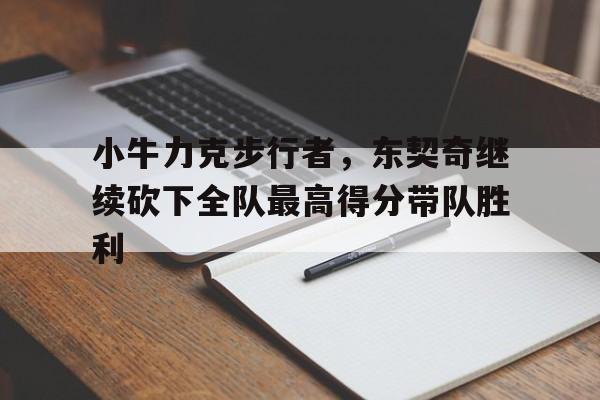 金年会足球官网-小牛力克步行者，东契奇继续砍下全队最高得分带队胜利