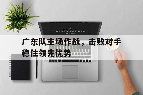 金年会足球官网-广东队主场作战，击败对手稳住领先优势