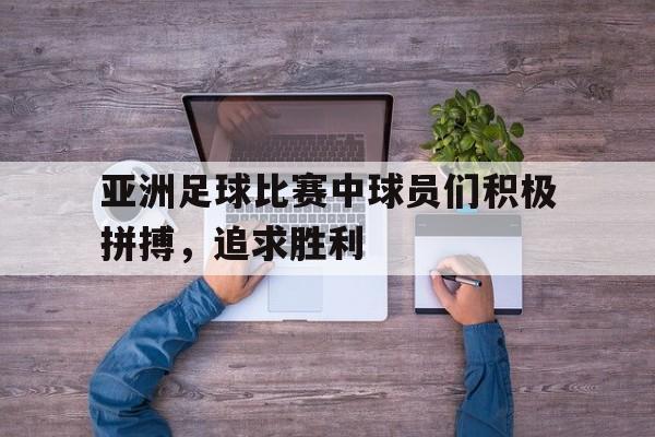金年会足球官网-亚洲足球比赛中球员们积极拼搏，追求胜利