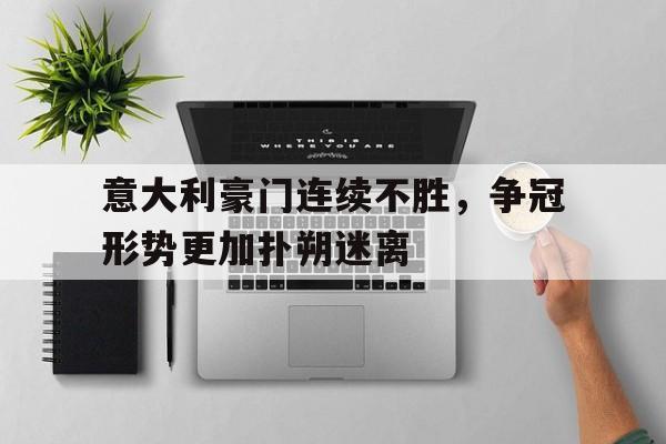 金年会app下载-金年会app官方版-意大利豪门连续不胜，争冠形势更加扑朔迷离