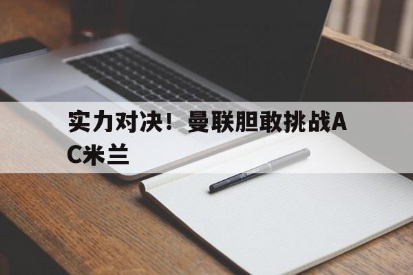 金年会足球官网-实力对决！曼联胆敢挑战AC米兰