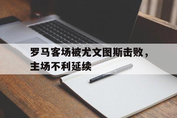 金年会app下载-金年会app官方版-罗马客场被尤文图斯击败，主场不利延续