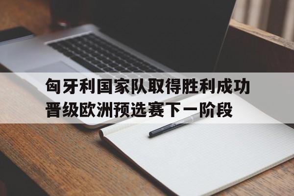 金年会足球官网-匈牙利国家队取得胜利成功晋级欧洲预选赛下一阶段