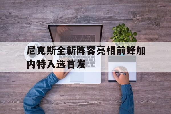 金年会app下载-金年会app官方版-尼克斯全新阵容亮相前锋加内特入选首发