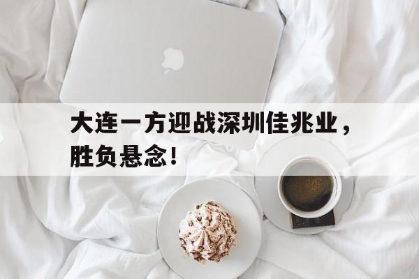 金年会足球官网-大连一方迎战深圳佳兆业，胜负悬念！