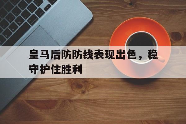 金年会app下载-金年会app官方版-皇马后防防线表现出色，稳守护住胜利