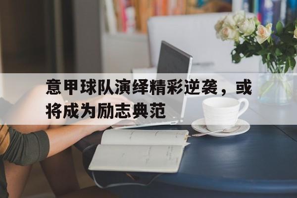 金年会足球官网-意甲球队演绎精彩逆袭，或将成为励志典范