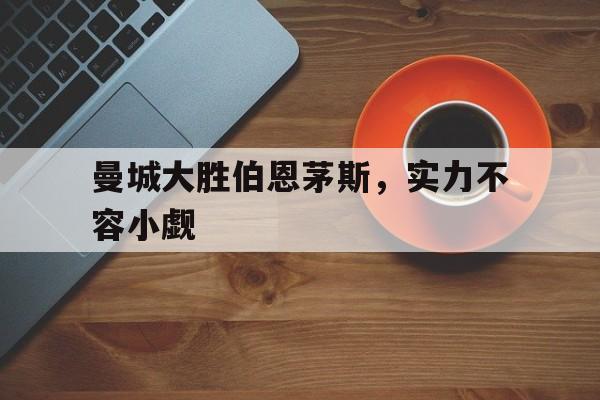 金年会足球官网-曼城大胜伯恩茅斯，实力不容小觑