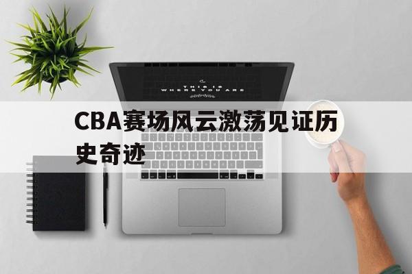 金年会足球官网-CBA赛场风云激荡见证历史奇迹