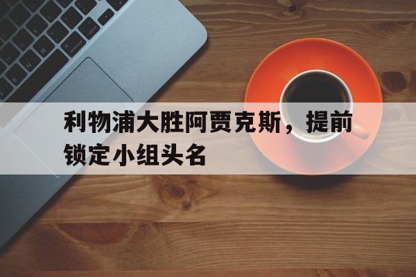 金年会足球官网-利物浦大胜阿贾克斯，提前锁定小组头名